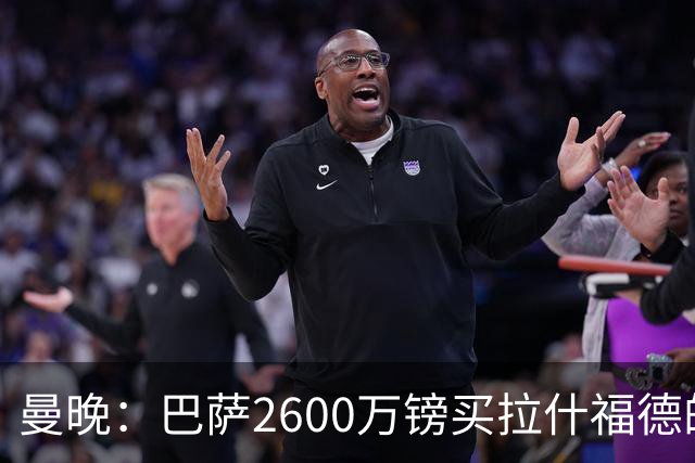 曼晚：巴萨2600万镑买拉什福德的条款已过期，若想续租曼联不会谈