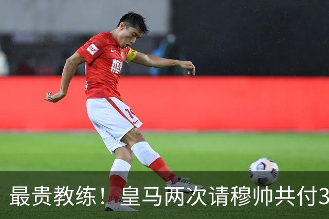 最贵教练！皇马两次请穆帅共付3100万欧解约金，创该领域纪录