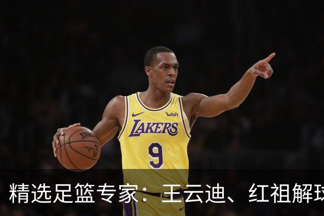 精选足篮专家：王云迪、红祖解球11连红分析足彩