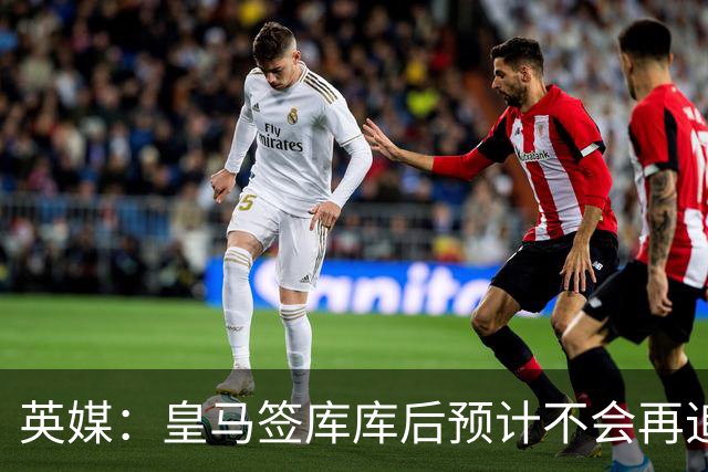 英媒：皇马签库库后预计不会再追卡拉菲奥里，阿森纳也无意出售他