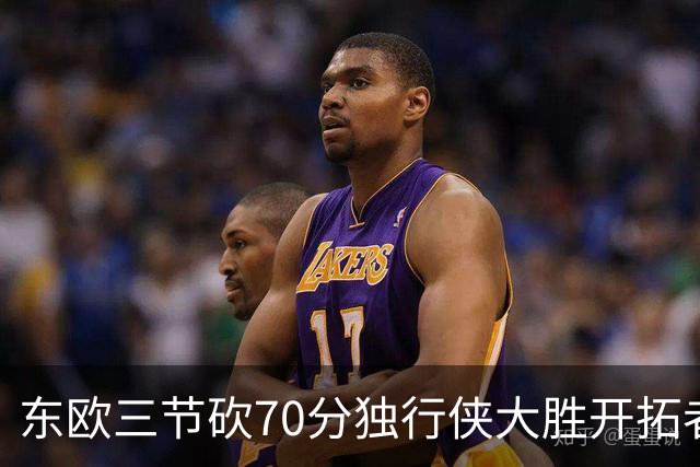 东欧三节砍70分独行侠大胜开拓者 尼克斯擒牛